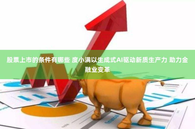 股票上市的条件有哪些 度小满以生成式AI驱动新质生产力 助力金融业变革