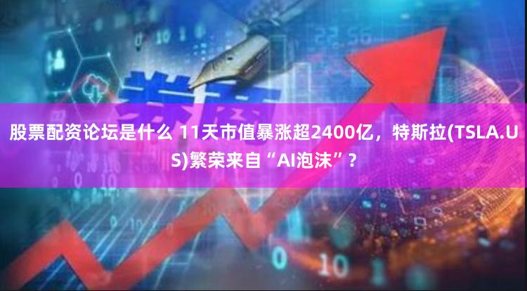 股票配资论坛是什么 11天市值暴涨超2400亿，特斯拉(TSLA.US)繁荣来自“AI泡沫”？