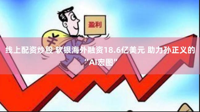 线上配资炒股 软银海外融资18.6亿美元 助力孙正义的“AI宏图”