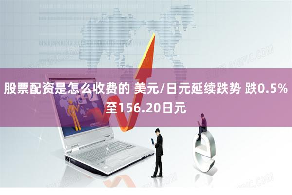 股票配资是怎么收费的 美元/日元延续跌势 跌0.5%至156.20日元