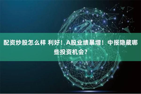 配资炒股怎么样 利好！A股业绩暴增！中报隐藏哪些投资机会？