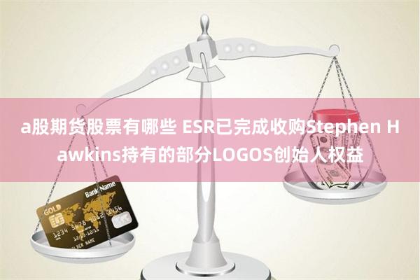 a股期货股票有哪些 ESR已完成收购Stephen Hawkins持有的部分LOGOS创始人权益