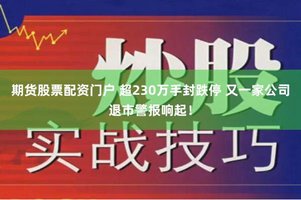 期货股票配资门户 超230万手封跌停 又一家公司退市警报响起！