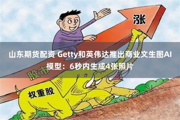 山东期货配资 Getty和英伟达推出商业文生图AI模型：6秒内生成4张照片