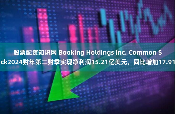 股票配资知识网 Booking Holdings Inc. Common Stock2024财年第二财季实现净利润15.21亿美元，同比增加17.91%