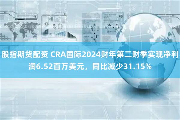 股指期货配资 CRA国际2024财年第二财季实现净利润6.52百万美元，同比减少31.15%