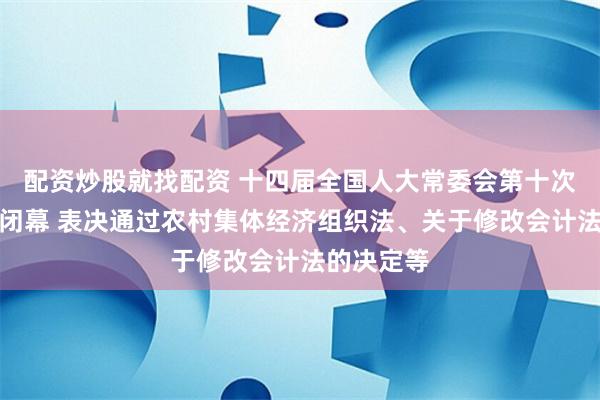 配资炒股就找配资 十四届全国人大常委会第十次会议在京闭幕 表决通过农村集体经济组织法、关于修改会计法的决定等