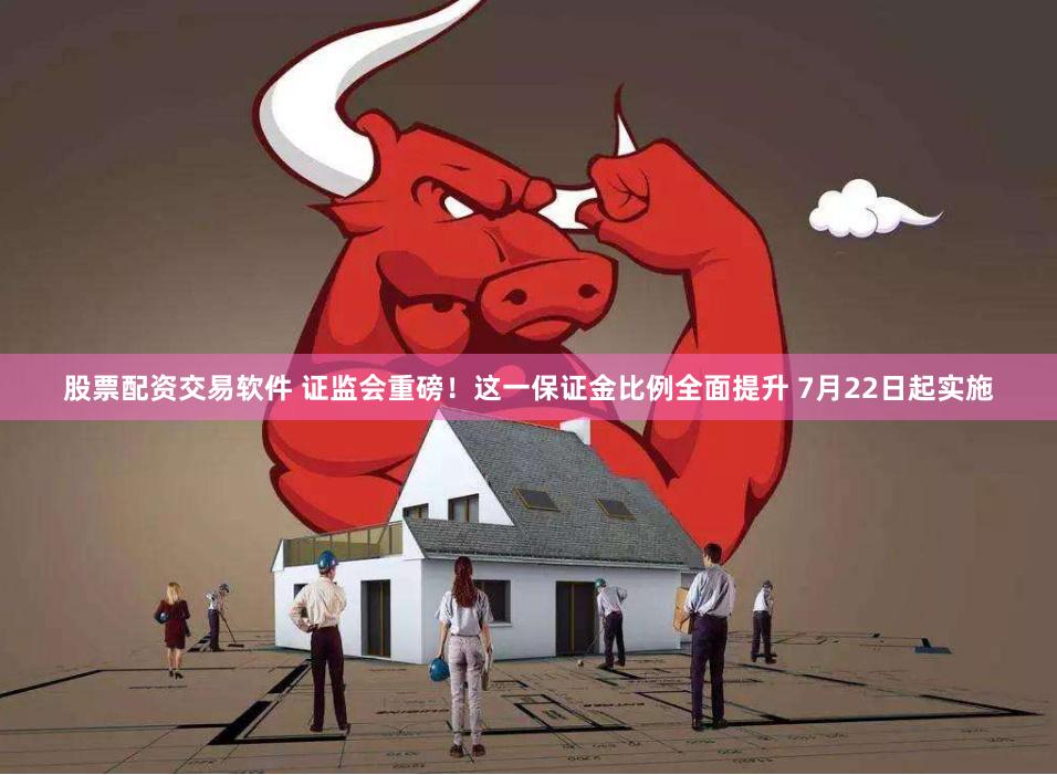 股票配资交易软件 证监会重磅！这一保证金比例全面提升 7月22日起实施