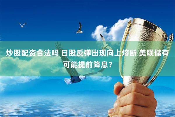 炒股配资合法吗 日股反弹出现向上熔断 美联储有可能提前降息？