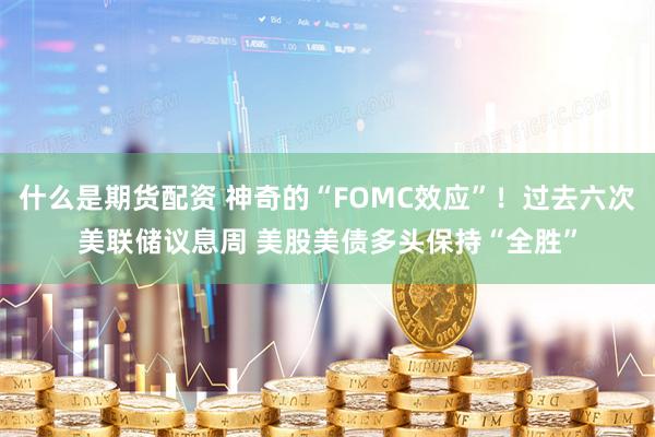 什么是期货配资 神奇的“FOMC效应”！过去六次美联储议息周 美股美债多头保持“全胜”