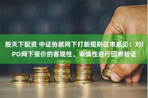 股天下配资 中证协就网下打新规则征求意见：对IPO网下报价的客观性、审慎性进行回溯验证