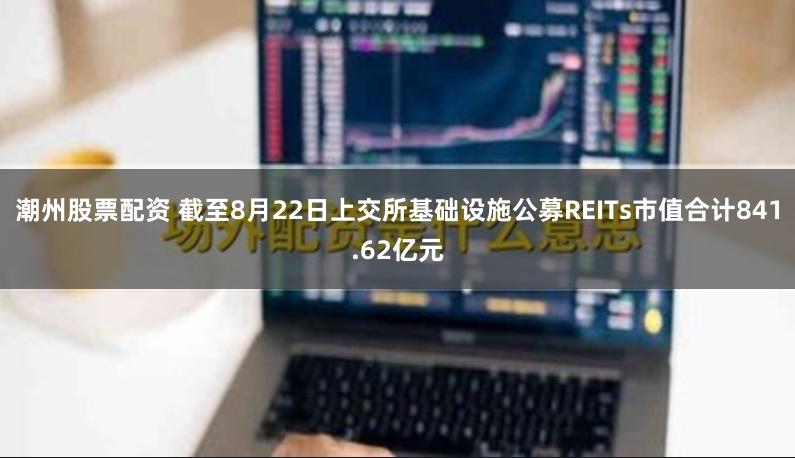 潮州股票配资 截至8月22日上交所基础设施公募REITs市值合计841.62亿元