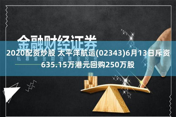 2020配资炒股 太平洋航运(02343)6月13日斥资635.15万港元回购250万股