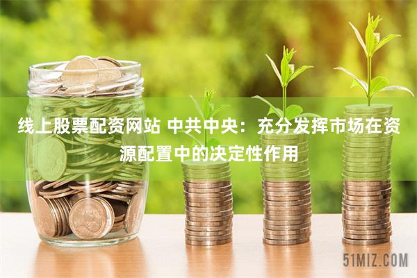 线上股票配资网站 中共中央：充分发挥市场在资源配置中的决定性作用