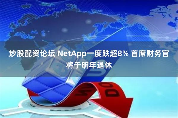 炒股配资论坛 NetApp一度跌超8% 首席财务官将于明年退休