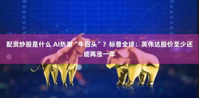 配资炒股是什么 AI热潮“牛回头”？标普全球：英伟达股价至少还能再涨一年