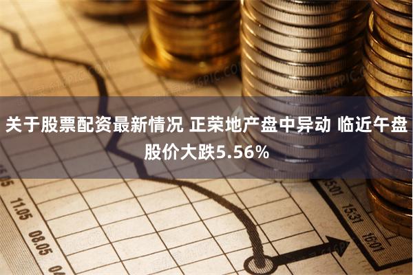 关于股票配资最新情况 正荣地产盘中异动 临近午盘股价大跌5.56%