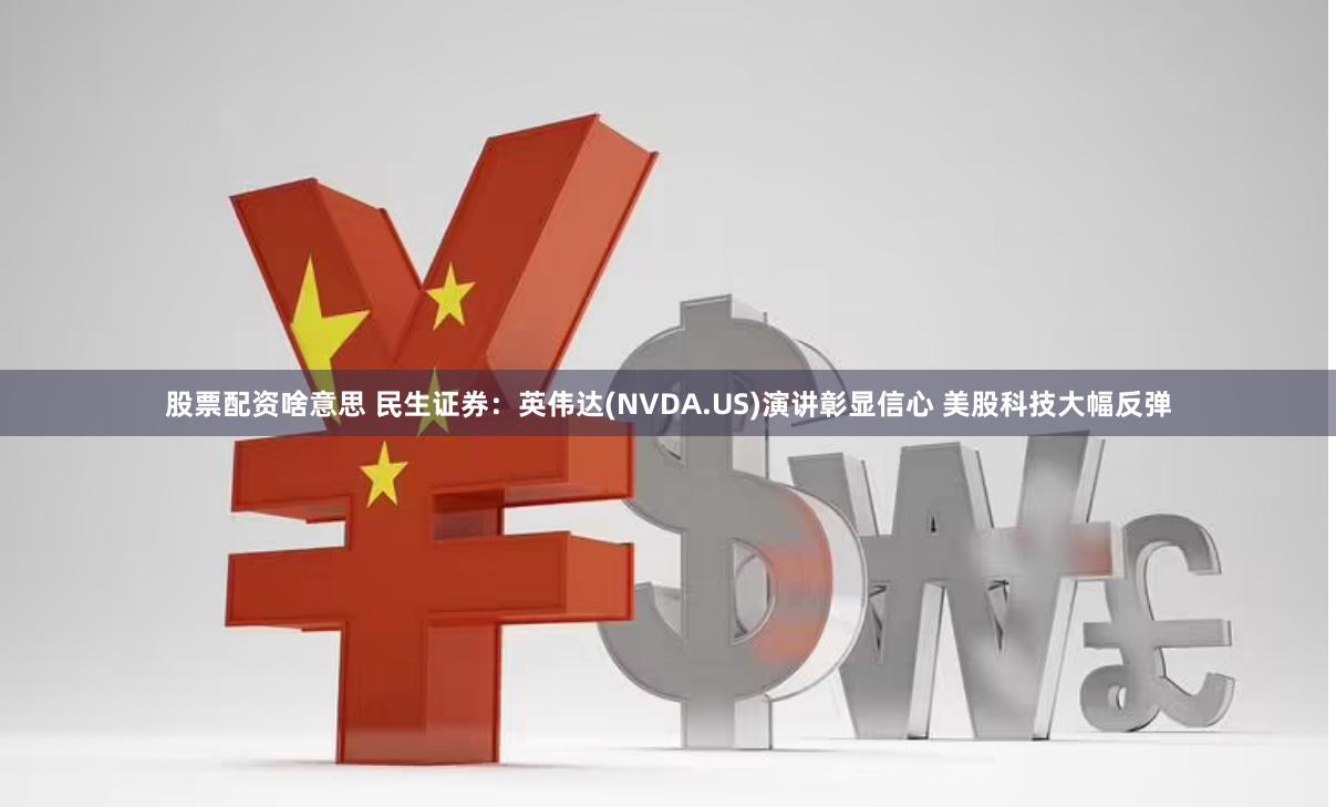 股票配资啥意思 民生证券：英伟达(NVDA.US)演讲彰显信心 美股科技大幅反弹