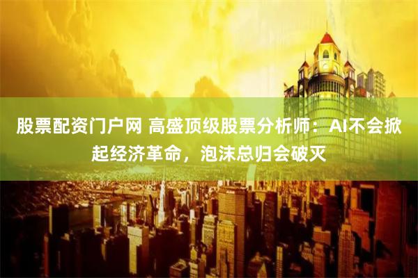 股票配资门户网 高盛顶级股票分析师：AI不会掀起经济革命，泡沫总归会破灭