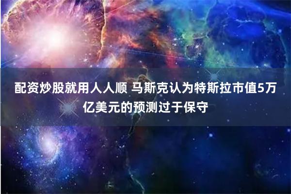 配资炒股就用人人顺 马斯克认为特斯拉市值5万亿美元的预测过于保守