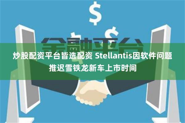 炒股配资平台皆选配资 Stellantis因软件问题推迟雪铁龙新车上市时间