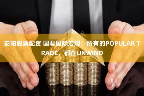 安阳股票配资 国君国际宏观：所有的POPULAR TRADE，都在UNWIND