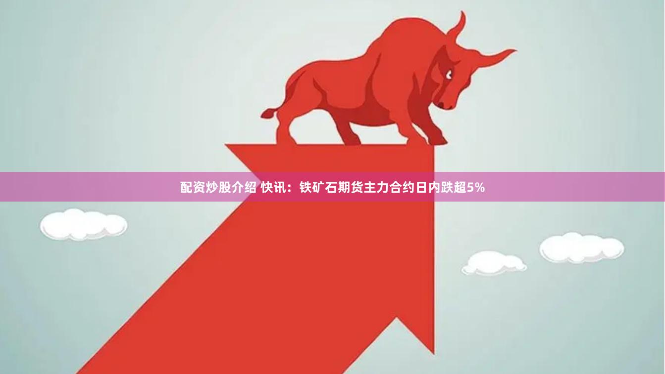 配资炒股介绍 快讯：铁矿石期货主力合约日内跌超5%