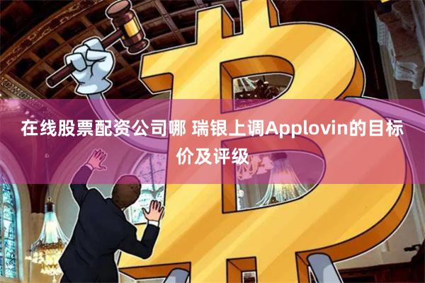 在线股票配资公司哪 瑞银上调Applovin的目标价及评级