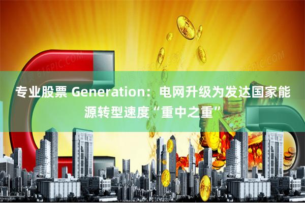 专业股票 Generation：电网升级为发达国家能源转型速度“重中之重”