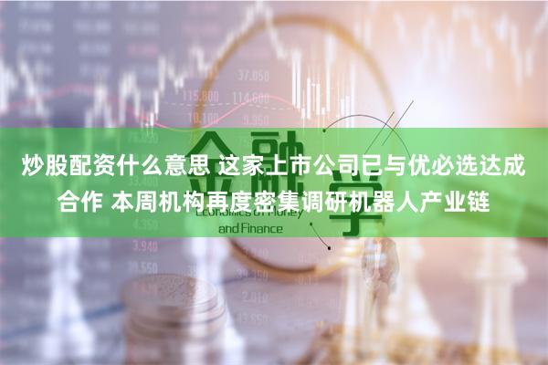 炒股配资什么意思 这家上市公司已与优必选达成合作 本周机构再度密集调研机器人产业链