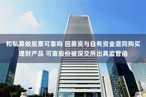 和私募做股票可靠吗 因募资与自有资金混同购买理财产品 可靠股份被深交所出具监管函
