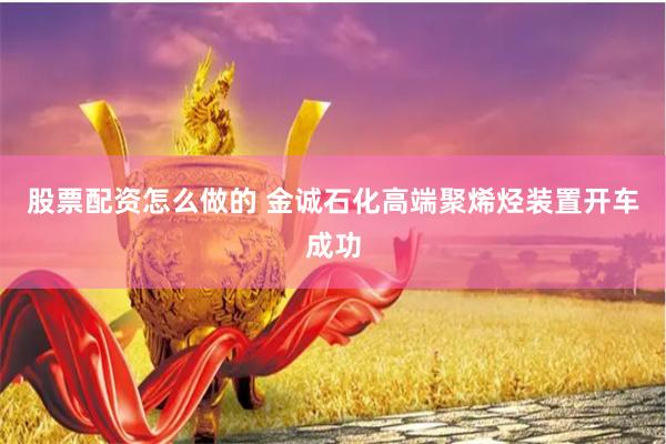 股票配资怎么做的 金诚石化高端聚烯烃装置开车成功