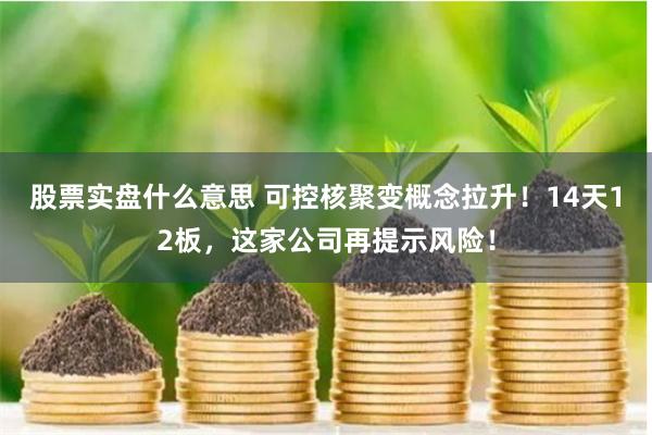 股票实盘什么意思 可控核聚变概念拉升！14天12板，这家公司再提示风险！