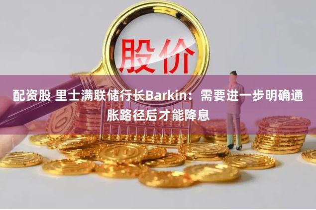 配资股 里士满联储行长Barkin：需要进一步明确通胀路径后才能降息