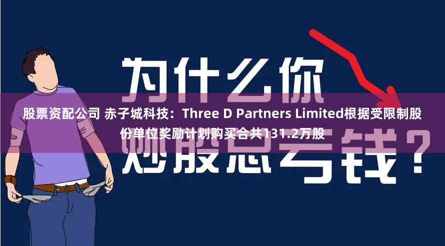 股票资配公司 赤子城科技：Three D Partners Limited根据受限制股份单位奖励计划购买合共131.2万股