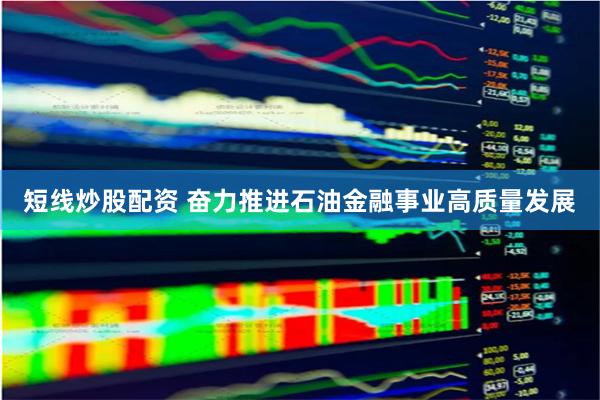 短线炒股配资 奋力推进石油金融事业高质量发展