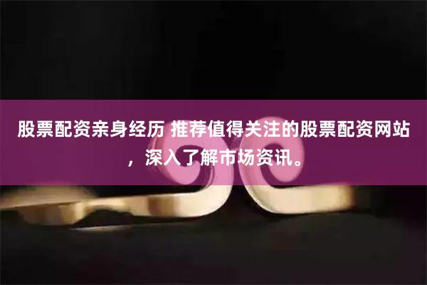 股票配资亲身经历 推荐值得关注的股票配资网站，深入了解市场资讯。