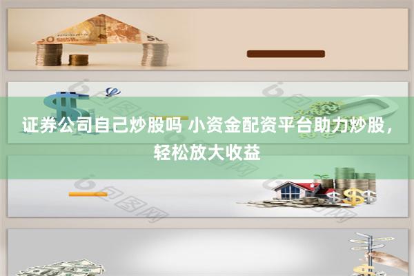 证券公司自己炒股吗 小资金配资平台助力炒股，轻松放大收益