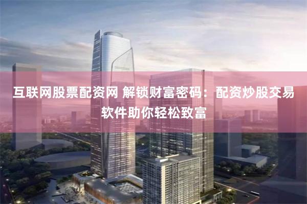 互联网股票配资网 解锁财富密码：配资炒股交易软件助你轻松致富