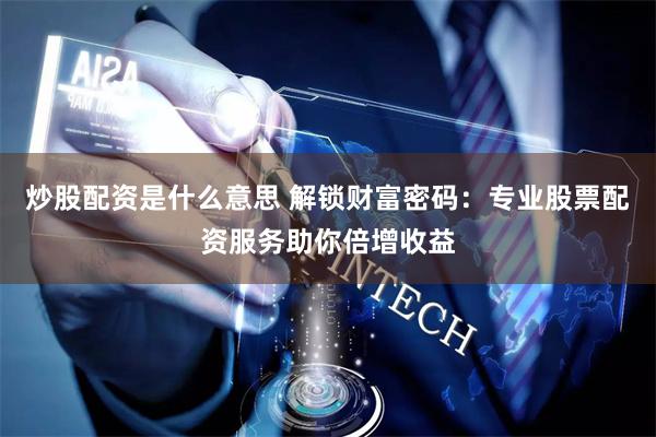 炒股配资是什么意思 解锁财富密码：专业股票配资服务助你倍增收益