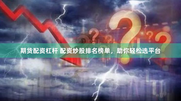 期货配资杠杆 配资炒股排名榜单，助你轻松选平台
