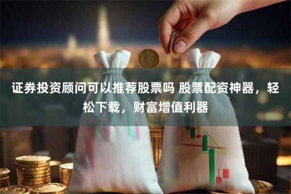 证券投资顾问可以推荐股票吗 股票配资神器，轻松下载，财富增值利器