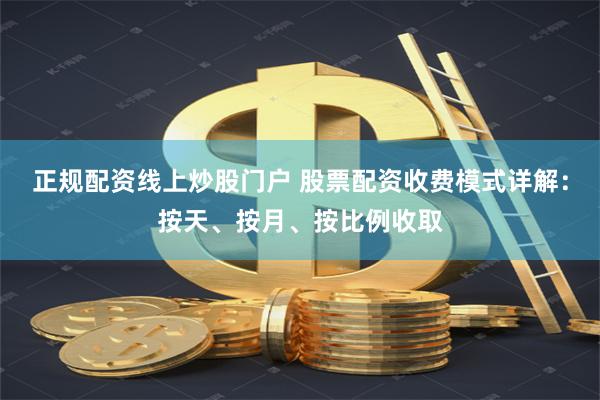 正规配资线上炒股门户 股票配资收费模式详解：按天、按月、按比例收取