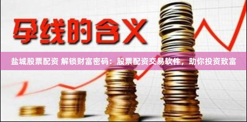 盐城股票配资 解锁财富密码：股票配资交易软件，助你投资致富