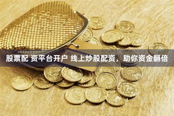 股票配 资平台开户 线上炒股配资，助你资金翻倍