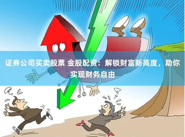 证券公司买卖股票 金股配资：解锁财富新高度，助你实现财务自由