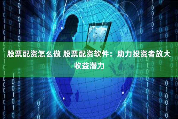 股票配资怎么做 股票配资软件：助力投资者放大收益潜力
