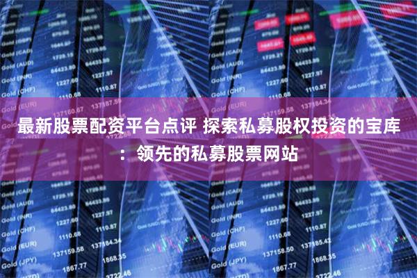最新股票配资平台点评 探索私募股权投资的宝库：领先的私募股票网站