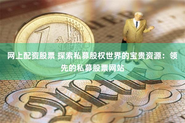 网上配资股票 探索私募股权世界的宝贵资源：领先的私募股票网站