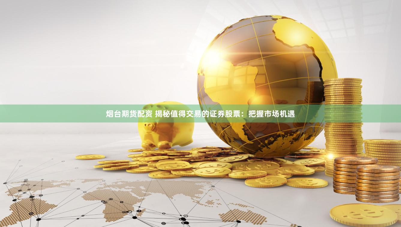 烟台期货配资 揭秘值得交易的证券股票：把握市场机遇